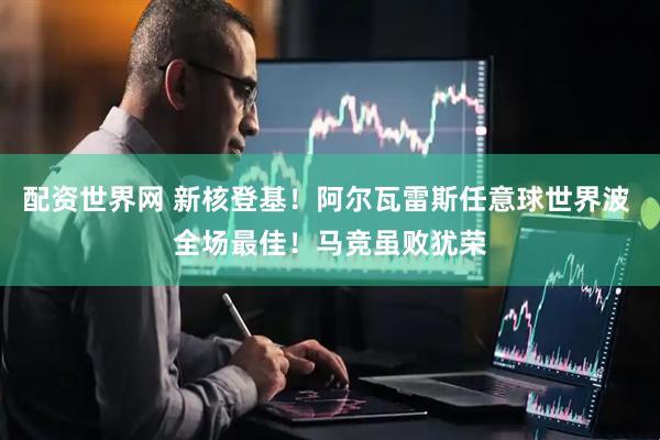 配资世界网 新核登基！阿尔瓦雷斯任意球世界波 全场最佳！马竞虽败犹荣