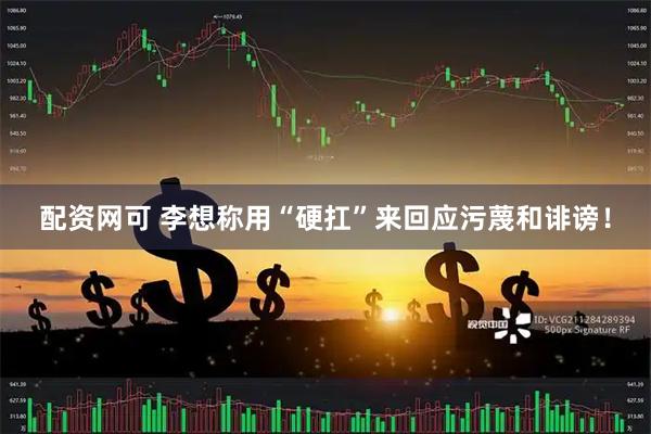 配资网可 李想称用“硬扛”来回应污蔑和诽谤！