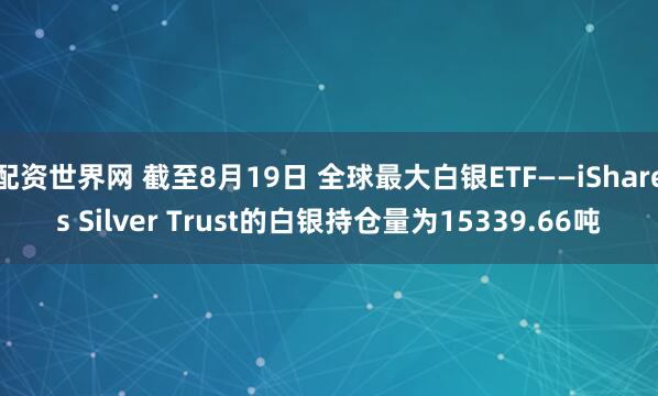 配资世界网 截至8月19日 全球最大白银ETF——iShares Silver Trust的白银持仓量为15339.66吨