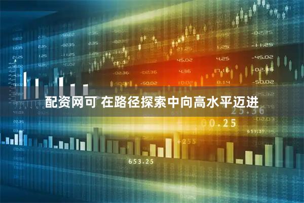 配资网可 在路径探索中向高水平迈进
