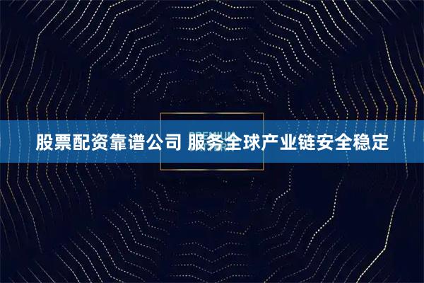 股票配资靠谱公司 服务全球产业链安全稳定