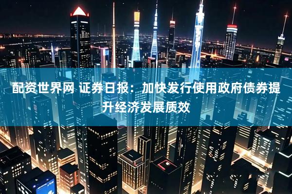 配资世界网 证券日报：加快发行使用政府债券提升经济发展质效