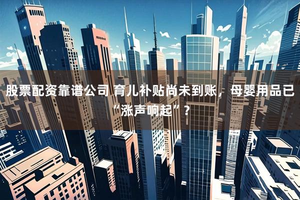 股票配资靠谱公司 育儿补贴尚未到账，母婴用品已“涨声响起”？
