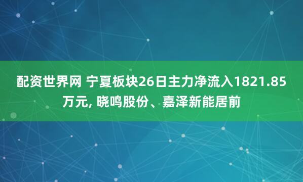 配资世界网 宁夏板块26日主力净流入1821.85万元, 晓鸣股份、嘉泽新能居前