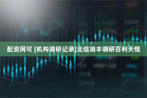 配资网可 [机构调研记录]北信瑞丰调研百利天恒