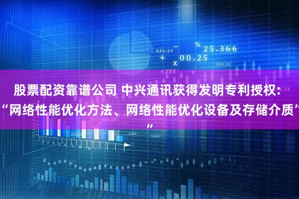 股票配资靠谱公司 中兴通讯获得发明专利授权: “网络性能优化方法、网络性能优化设备及存储介质”