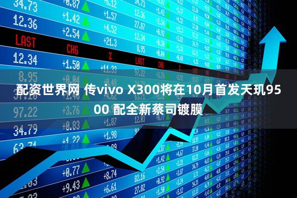 配资世界网 传vivo X300将在10月首发天玑9500 配全新蔡司镀膜