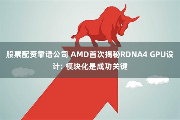 股票配资靠谱公司 AMD首次揭秘RDNA4 GPU设计: 模块化是成功关键