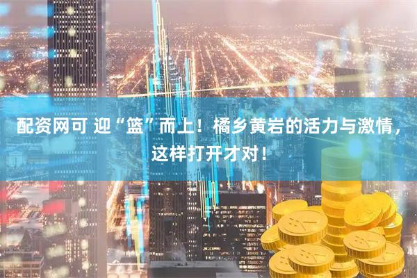 配资网可 迎“篮”而上！橘乡黄岩的活力与激情，这样打开才对！