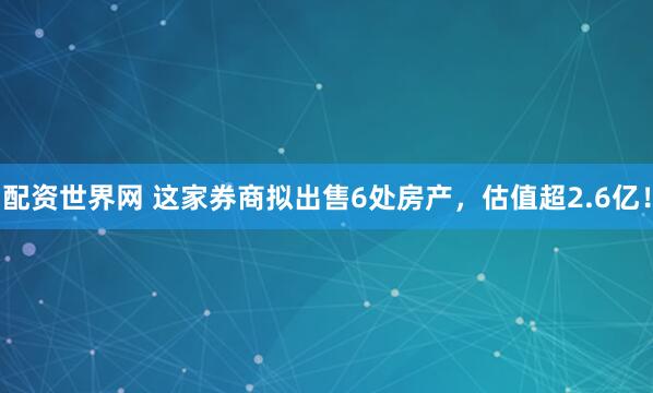 配资世界网 这家券商拟出售6处房产，估值超2.6亿！