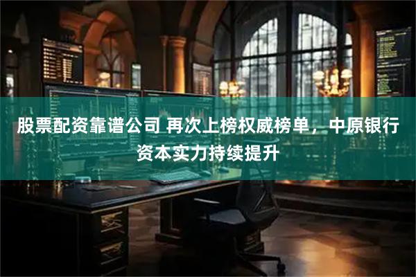 股票配资靠谱公司 再次上榜权威榜单，中原银行资本实力持续提升