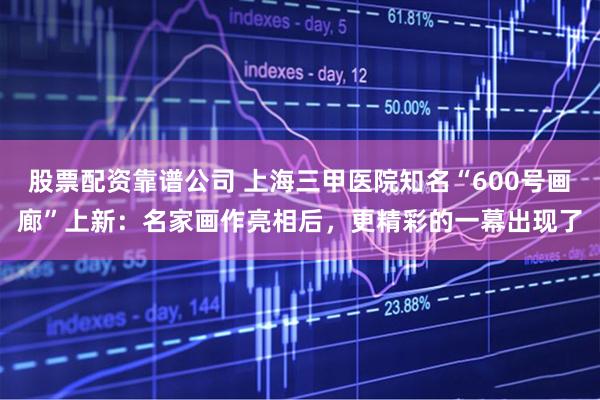 股票配资靠谱公司 上海三甲医院知名“600号画廊”上新：名家画作亮相后，更精彩的一幕出现了