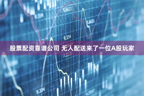 股票配资靠谱公司 无人配送来了一位A股玩家