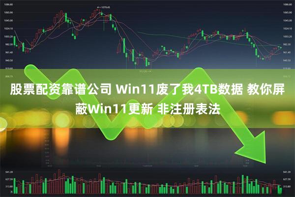 股票配资靠谱公司 Win11废了我4TB数据 教你屏蔽Win11更新 非注册表法