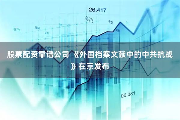 股票配资靠谱公司 《外国档案文献中的中共抗战》在京发布