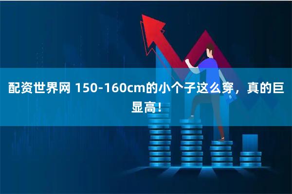 配资世界网 150-160cm的小个子这么穿，真的巨显高！