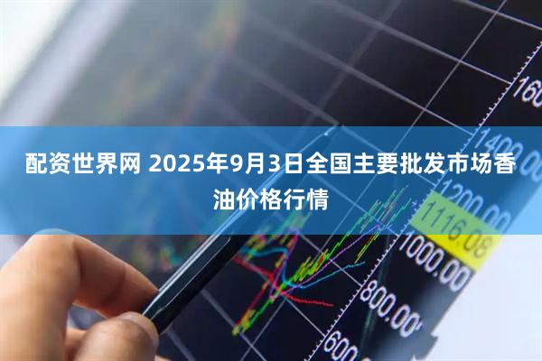 配资世界网 2025年9月3日全国主要批发市场香油价格行情