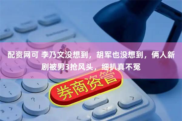 配资网可 李乃文没想到，胡军也没想到，俩人新剧被男3抢风头，细扒真不冤