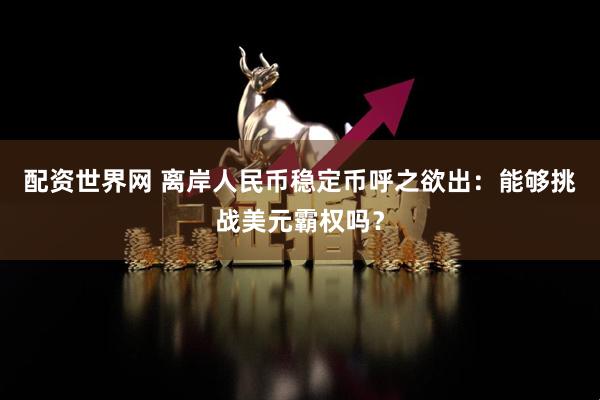 配资世界网 离岸人民币稳定币呼之欲出：能够挑战美元霸权吗？