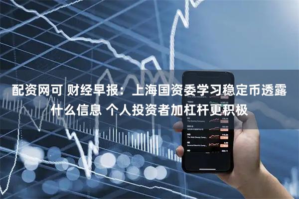 配资网可 财经早报：上海国资委学习稳定币透露什么信息 个人投资者加杠杆更积极