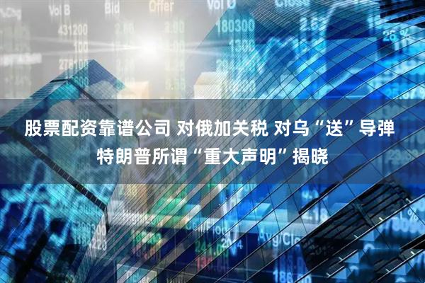 股票配资靠谱公司 对俄加关税 对乌“送”导弹 特朗普所谓“重大声明”揭晓
