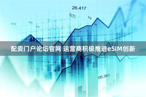 配资门户论坛官网 运营商积极推进eSIM创新