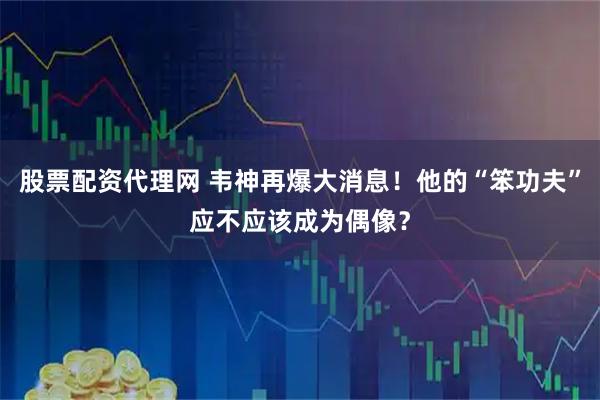 股票配资代理网 韦神再爆大消息！他的“笨功夫”应不应该成为偶像？