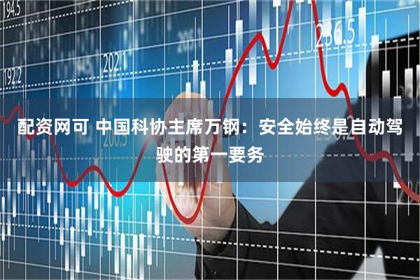 配资网可 中国科协主席万钢：安全始终是自动驾驶的第一要务