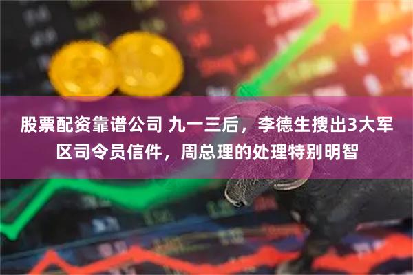 股票配资靠谱公司 九一三后，李德生搜出3大军区司令员信件，周总理的处理特别明智
