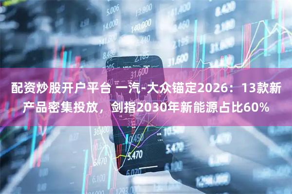 配资炒股开户平台 一汽-大众锚定2026：13款新产品密集投放，剑指2030年新能源占比60%