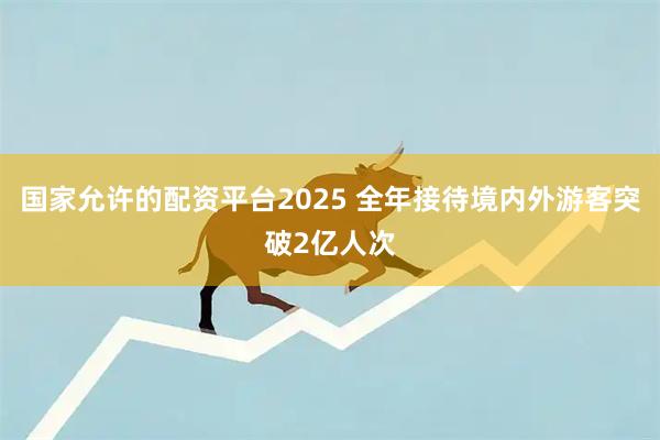 国家允许的配资平台2025 全年接待境内外游客突破2亿人次