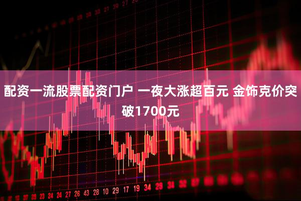 配资一流股票配资门户 一夜大涨超百元 金饰克价突破1700元