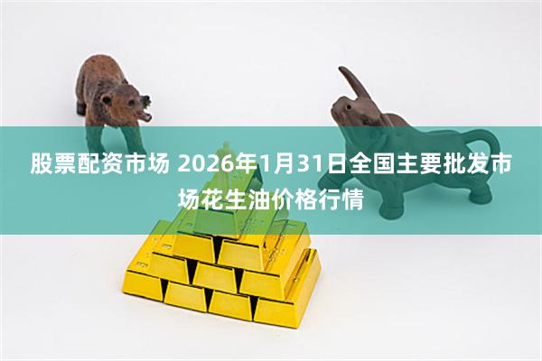 股票配资市场 2026年1月31日全国主要批发市场花生油价格行情
