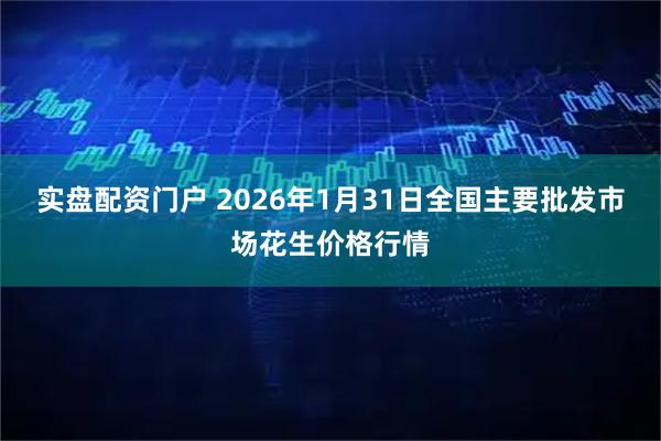 实盘配资门户 2026年1月31日全国主要批发市场花生价格行情