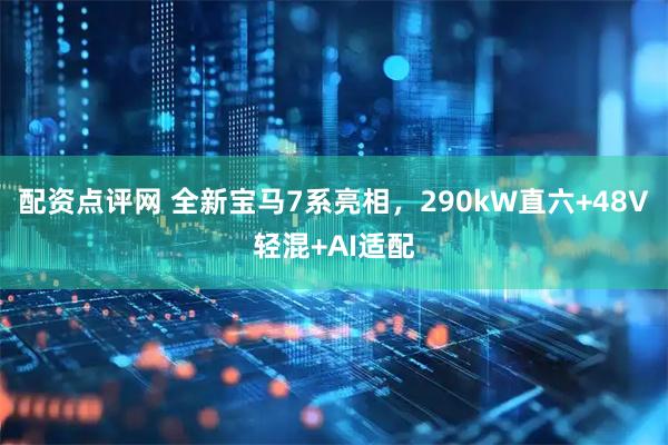 配资点评网 全新宝马7系亮相，290kW直六+48V轻混+AI适配