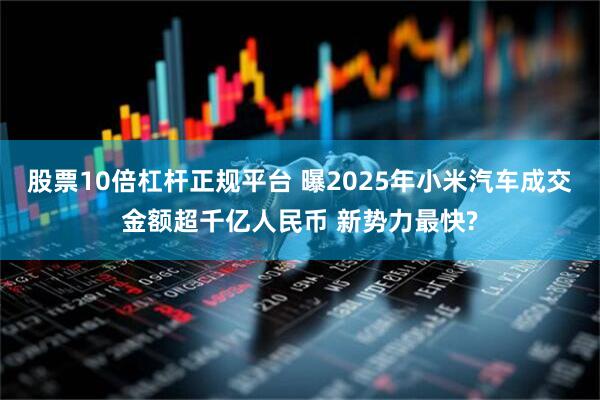 股票10倍杠杆正规平台 曝2025年小米汽车成交金额超千亿人民币 新势力最快?