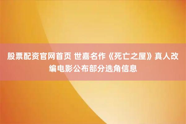 股票配资官网首页 世嘉名作《死亡之屋》真人改编电影公布部分选角信息