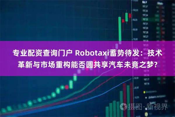 专业配资查询门户 Robotaxi蓄势待发：技术革新与市场重构能否圆共享汽车未竟之梦?