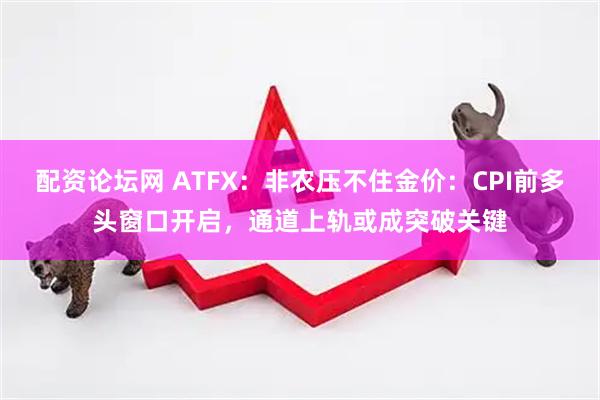 配资论坛网 ATFX：非农压不住金价：CPI前多头窗口开启，通道上轨或成突破关键