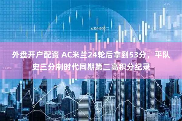 外盘开户配资 AC米兰24轮后拿到53分，平队史三分制时代同期第二高积分纪录