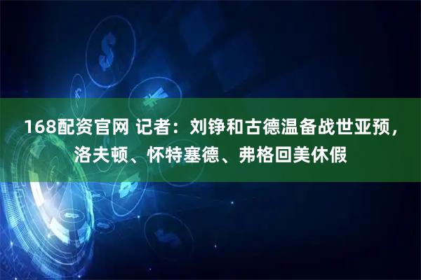 168配资官网 记者：刘铮和古德温备战世亚预，洛夫顿、怀特塞德、弗格回美休假