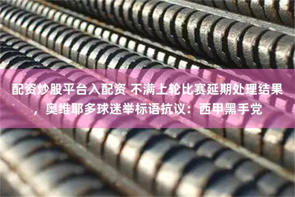 配资炒股平台入配资 不满上轮比赛延期处理结果，奥维耶多球迷举标语抗议：西甲黑手党