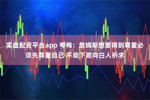 实盘配资平台app 夸梅：詹姆斯想要得到尊重必须先尊重自己 不能下跪向白人祈求
