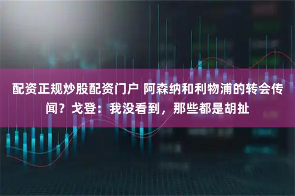 配资正规炒股配资门户 阿森纳和利物浦的转会传闻？戈登：我没看到，那些都是胡扯