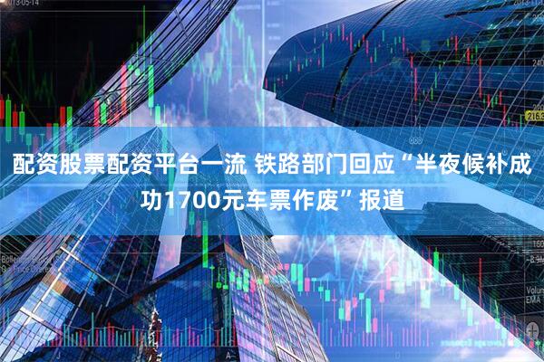配资股票配资平台一流 铁路部门回应“半夜候补成功1700元车票作废”报道