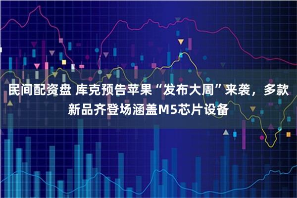 民间配资盘 库克预告苹果“发布大周”来袭，多款新品齐登场涵盖M5芯片设备