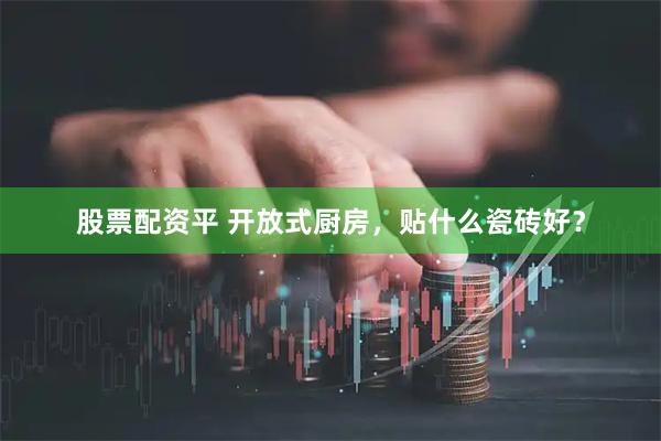 股票配资平 开放式厨房,贴什么瓷砖好?