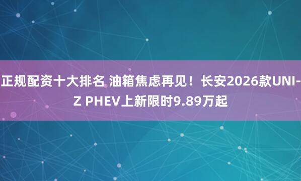 正规配资十大排名 油箱焦虑再见！长安2026款UNI-Z PHEV上新限时9.89万起