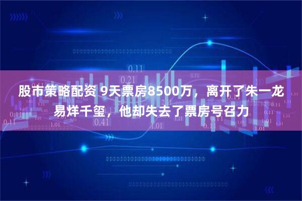 股市策略配资 9天票房8500万,离开了朱一龙易烊千玺,他却失去了票房号召力