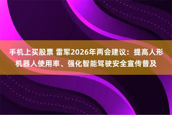 手机上买股票 雷军2026年两会建议:提高人形机器人使用率、强化智能驾驶安全宣传普及